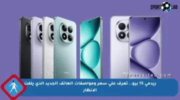 ريدمي 15 برو.. تعرف على سعر ومواصفات الهاتف الجديد الذي يلفت الأنظار